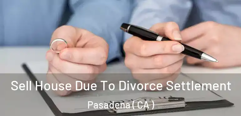 Sell House Due To Divorce Settlement Pasadena ( CA )