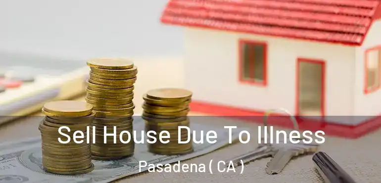 Sell House Due To Illness Pasadena ( CA )