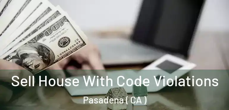 Sell House With Code Violations Pasadena ( CA )
