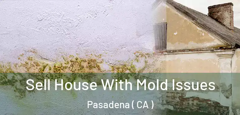 Sell House With Mold Issues Pasadena ( CA )