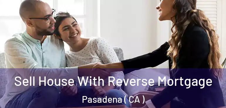 Sell House With Reverse Mortgage Pasadena ( CA )