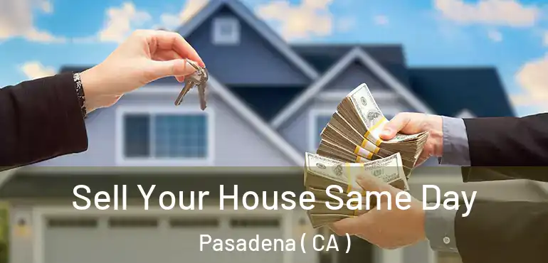 Sell Your House Same Day Pasadena ( CA )